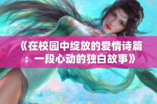 《在校园中绽放的爱情诗篇：一段心动的独白故事》
