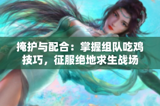 掩护与配合：掌握组队吃鸡技巧，征服绝地求生战场