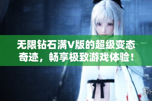 无限钻石满V版的超级变态奇迹，畅享极致游戏体验！