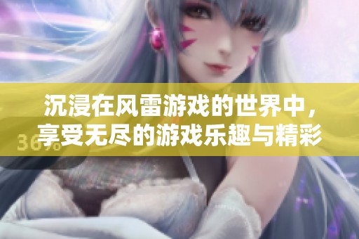 沉浸在风雷游戏的世界中，享受无尽的游戏乐趣与精彩体验