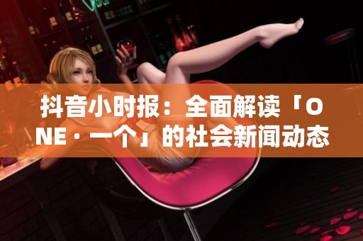 抖音小时报：全面解读「ONE · 一个」的社会新闻动态与热点追踪