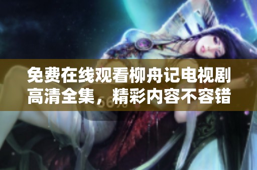 免费在线观看柳舟记电视剧高清全集，精彩内容不容错过