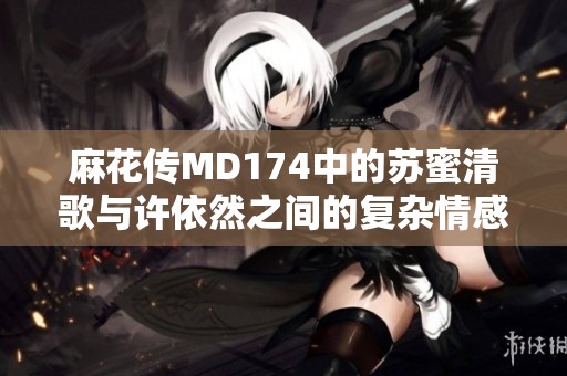 麻花传MD174中的苏蜜清歌与许依然之间的复杂情感故事