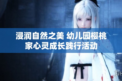 浸润自然之美 幼儿园樱桃家心灵成长践行活动