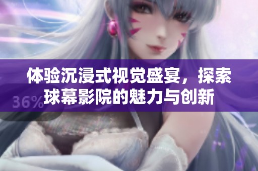 体验沉浸式视觉盛宴，探索球幕影院的魅力与创新