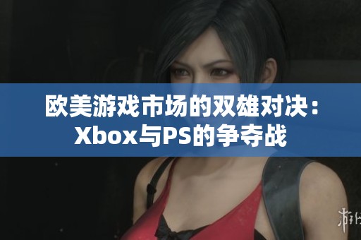 欧美游戏市场的双雄对决：Xbox与PS的争夺战