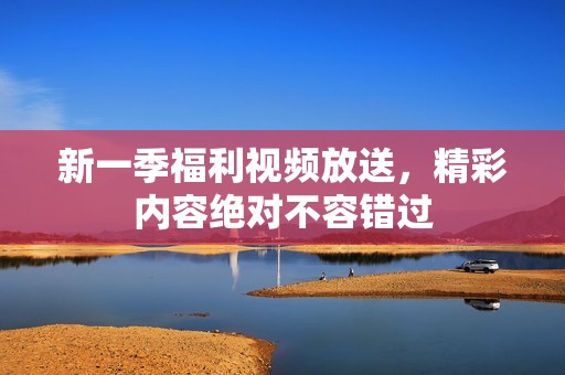 新一季福利视频放送，精彩内容绝对不容错过