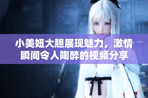 小美妞大胆展现魅力，激情瞬间令人陶醉的视频分享