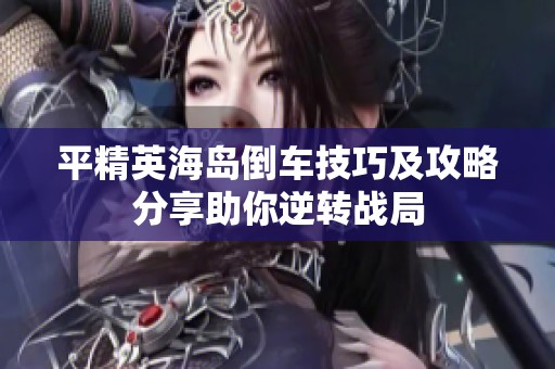 平精英海岛倒车技巧及攻略分享助你逆转战局