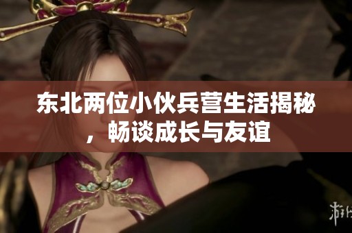 东北两位小伙兵营生活揭秘，畅谈成长与友谊