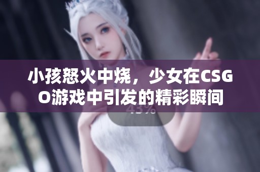 小孩怒火中烧，少女在CSGO游戏中引发的精彩瞬间