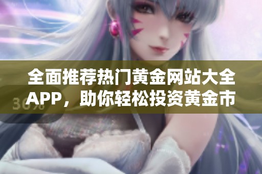 全面推荐热门黄金网站大全APP，助你轻松投资黄金市场