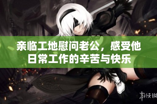 亲临工地慰问老公，感受他日常工作的辛苦与快乐