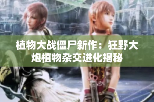植物大战僵尸新作：狂野大炮植物杂交进化揭秘