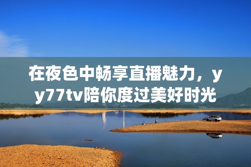 在夜色中畅享直播魅力，yy77tv陪你度过美好时光