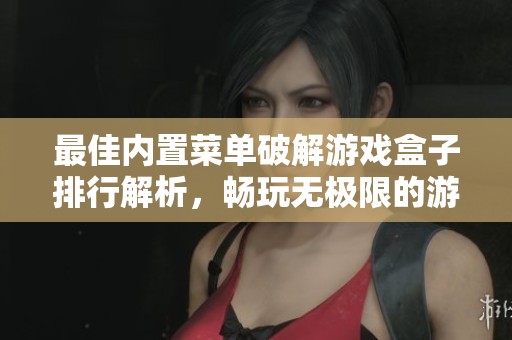 最佳内置菜单破解游戏盒子排行解析，畅玩无极限的游戏体验