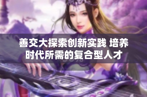 善交大探索创新实践 培养时代所需的复合型人才
