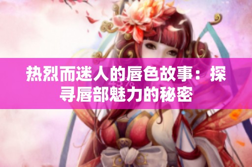 热烈而迷人的唇色故事：探寻唇部魅力的秘密