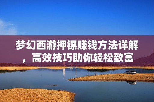 梦幻西游押镖赚钱方法详解，高效技巧助你轻松致富