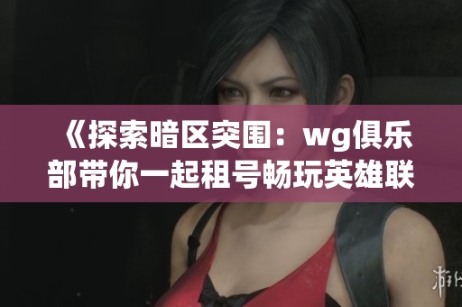 《探索暗区突围：wg俱乐部带你一起租号畅玩英雄联盟》