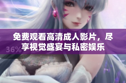 免费观看高清成人影片，尽享视觉盛宴与私密娱乐