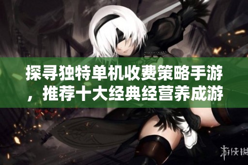 探寻独特单机收费策略手游，推荐十大经典经营养成游戏