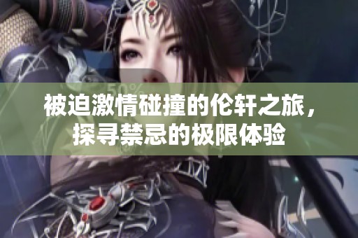 被迫激情碰撞的伦轩之旅，探寻禁忌的极限体验