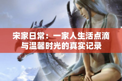 宋家日常：一家人生活点滴与温馨时光的真实记录