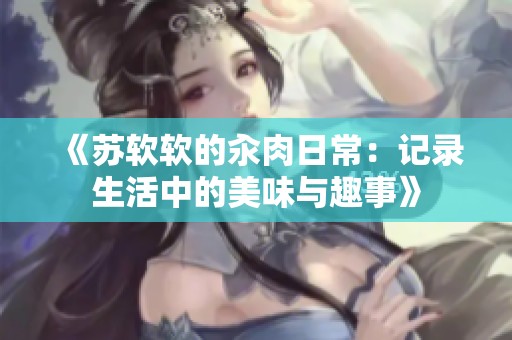 《苏软软的汆肉日常：记录生活中的美味与趣事》