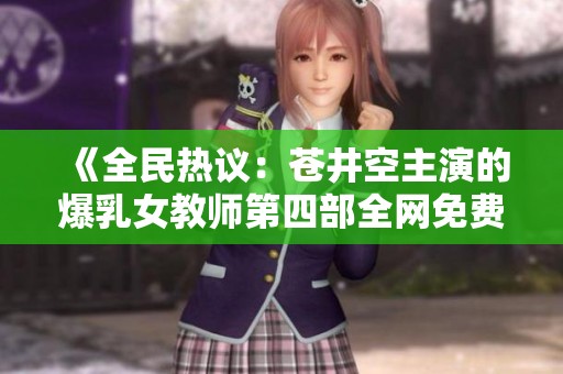 《全民热议：苍井空主演的爆乳女教师第四部全网免费播放》