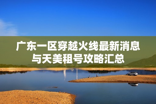 广东一区穿越火线最新消息与天美租号攻略汇总