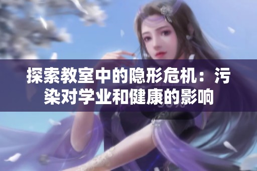 探索教室中的隐形危机：污染对学业和健康的影响