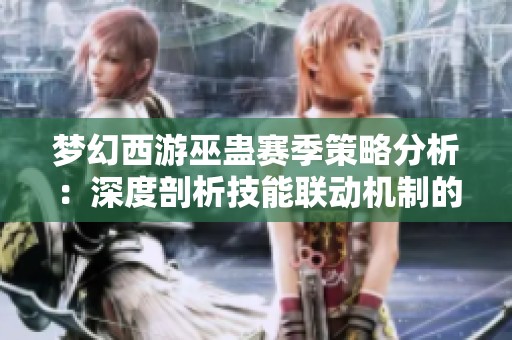 梦幻西游巫蛊赛季策略分析：深度剖析技能联动机制的秘诀