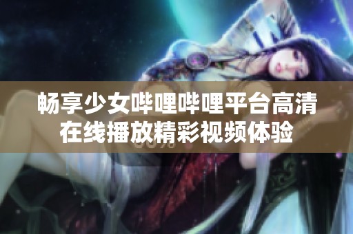 畅享少女哔哩哔哩平台高清在线播放精彩视频体验