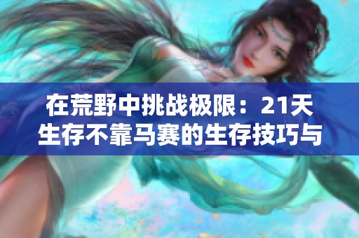 在荒野中挑战极限：21天生存不靠马赛的生存技巧与经验分享