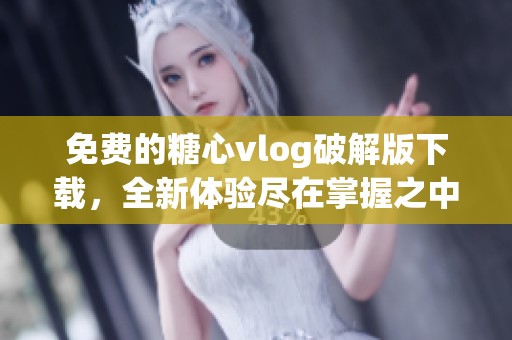 免费的糖心vlog破解版下载，全新体验尽在掌握之中
