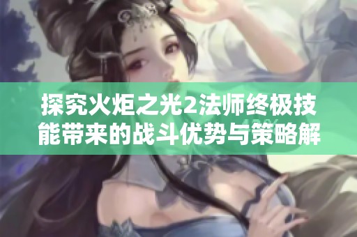 探究火炬之光2法师终极技能带来的战斗优势与策略解析