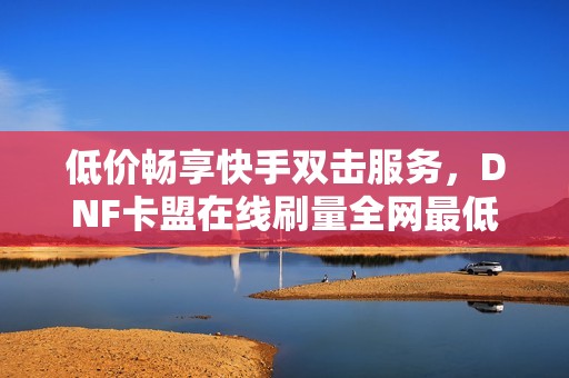 低价畅享快手双击服务，DNF卡盟在线刷量全网最低价