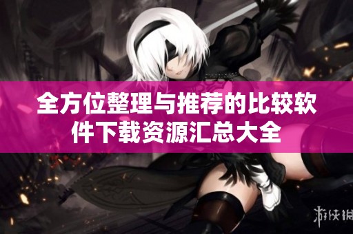 全方位整理与推荐的比较软件下载资源汇总大全