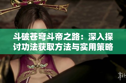 斗破苍穹斗帝之路：深入探讨功法获取方法与实用策略大全