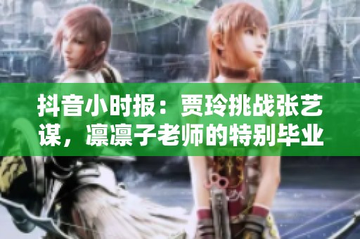 抖音小时报：贾玲挑战张艺谋，凛凛子老师的特别毕业礼物揭晓
