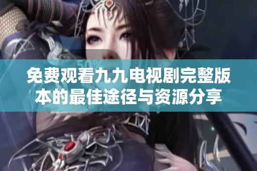 免费观看九九电视剧完整版本的最佳途径与资源分享