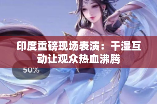 印度重磅现场表演：干湿互动让观众热血沸腾