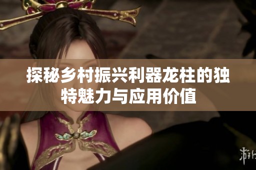探秘乡村振兴利器龙柱的独特魅力与应用价值