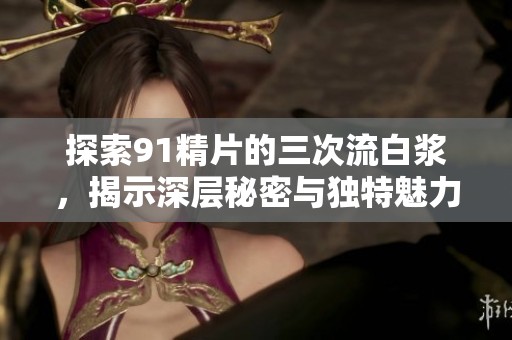 探索91精片的三次流白浆，揭示深层秘密与独特魅力
