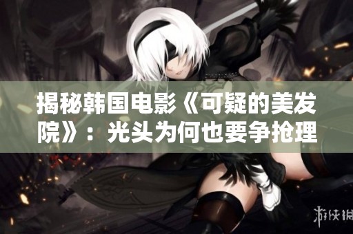 揭秘韩国电影《可疑的美发院》：光头为何也要争抢理发体验