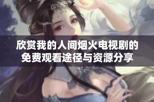 欣赏我的人间烟火电视剧的免费观看途径与资源分享