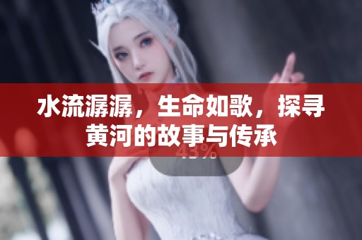 水流潺潺，生命如歌，探寻黄河的故事与传承