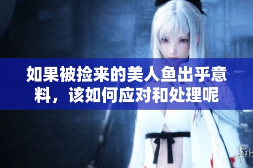 如果被捡来的美人鱼出乎意料，该如何应对和处理呢