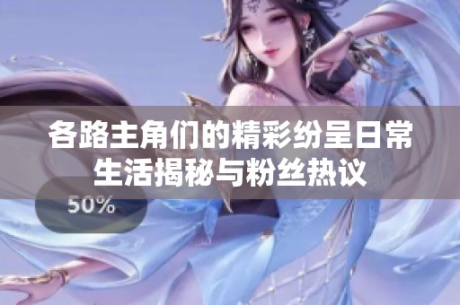 各路主角们的精彩纷呈日常生活揭秘与粉丝热议